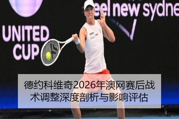 德约科维奇2026年澳网赛后战术调整深度剖析与影响评估